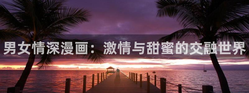 爱爱漫画免费漫画弹窗入口：男女情深漫画：激情与甜蜜的交融世界
